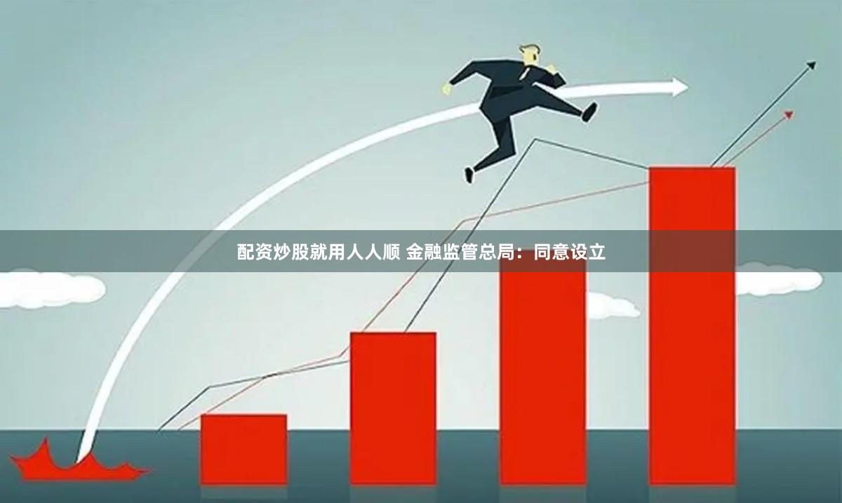 配资炒股就用人人顺 金融监管总局：同意设立