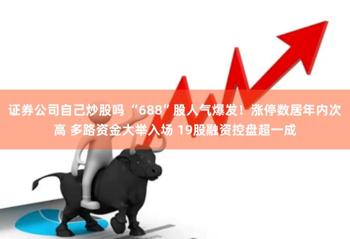 证券公司自己炒股吗 “688”股人气爆发！涨停数居年内次高 多路资金大举入场 19股融资控盘超一成