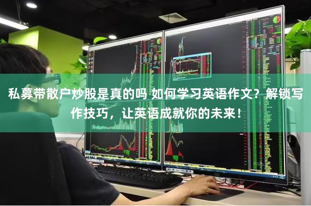 私募带散户炒股是真的吗 如何学习英语作文？解锁写作技巧，让英语成就你的未来！