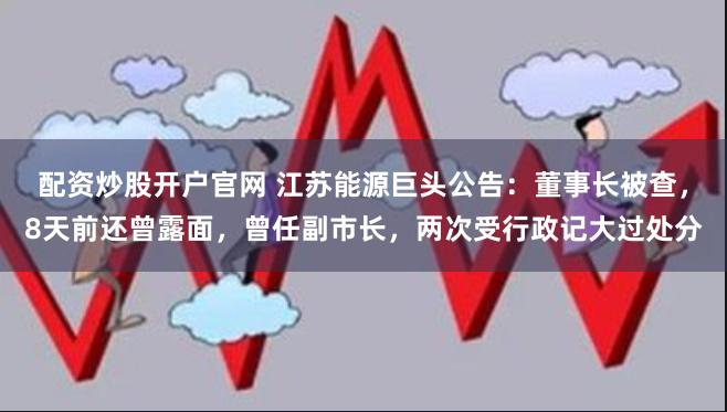 配资炒股开户官网 江苏能源巨头公告：董事长被查，8天前还曾露面，曾任副市长，两次受行政记大过处分