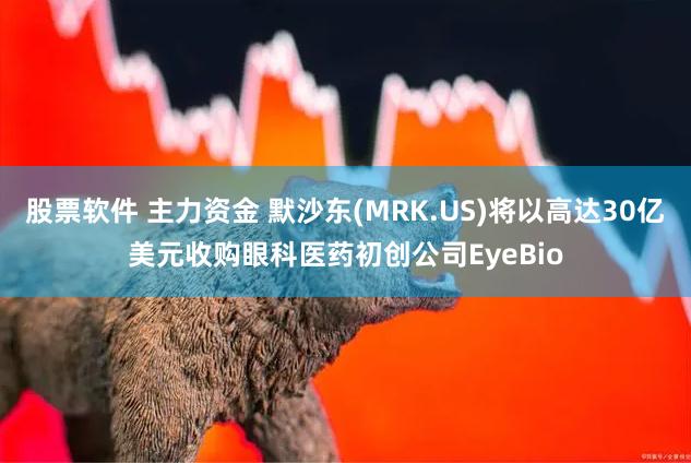 股票软件 主力资金 默沙东(MRK.US)将以高达30亿美元收购眼科医药初创公司EyeBio