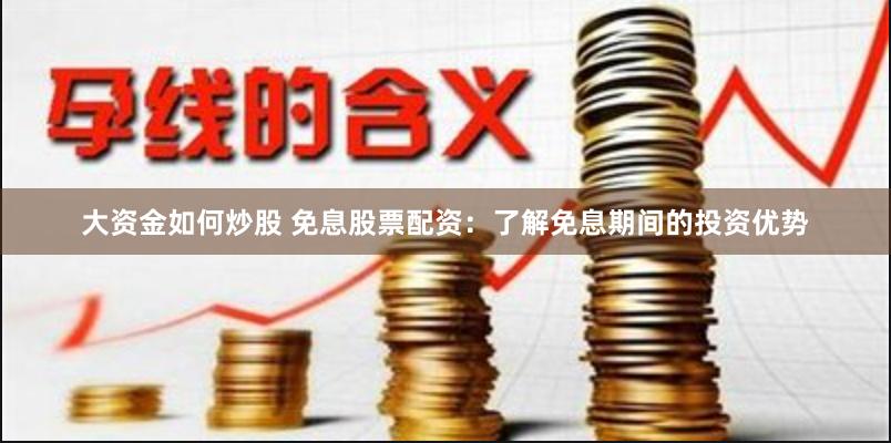 大资金如何炒股 免息股票配资：了解免息期间的投资优势