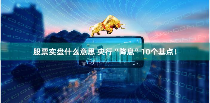 股票实盘什么意思 央行“降息”10个基点！