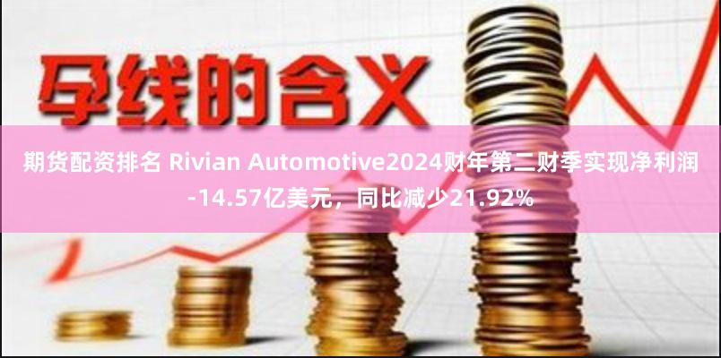 期货配资排名 Rivian Automotive2024财年第二财季实现净利润-14.57亿美元，同比减少21.92%