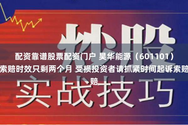 配资靠谱股票配资门户 昊华能源（601101）索赔时效只剩两个月 受损投资者请抓紧时间起诉索赔