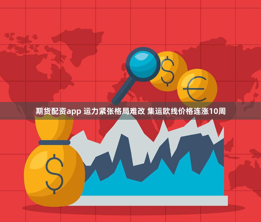 期货配资app 运力紧张格局难改 集运欧线价格连涨10周