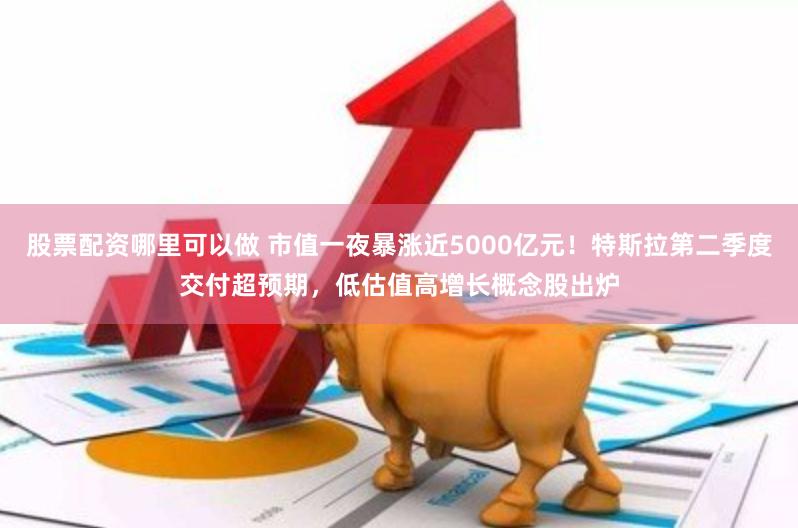 股票配资哪里可以做 市值一夜暴涨近5000亿元！特斯拉第二季度交付超预期，低估值高增长概念股出炉