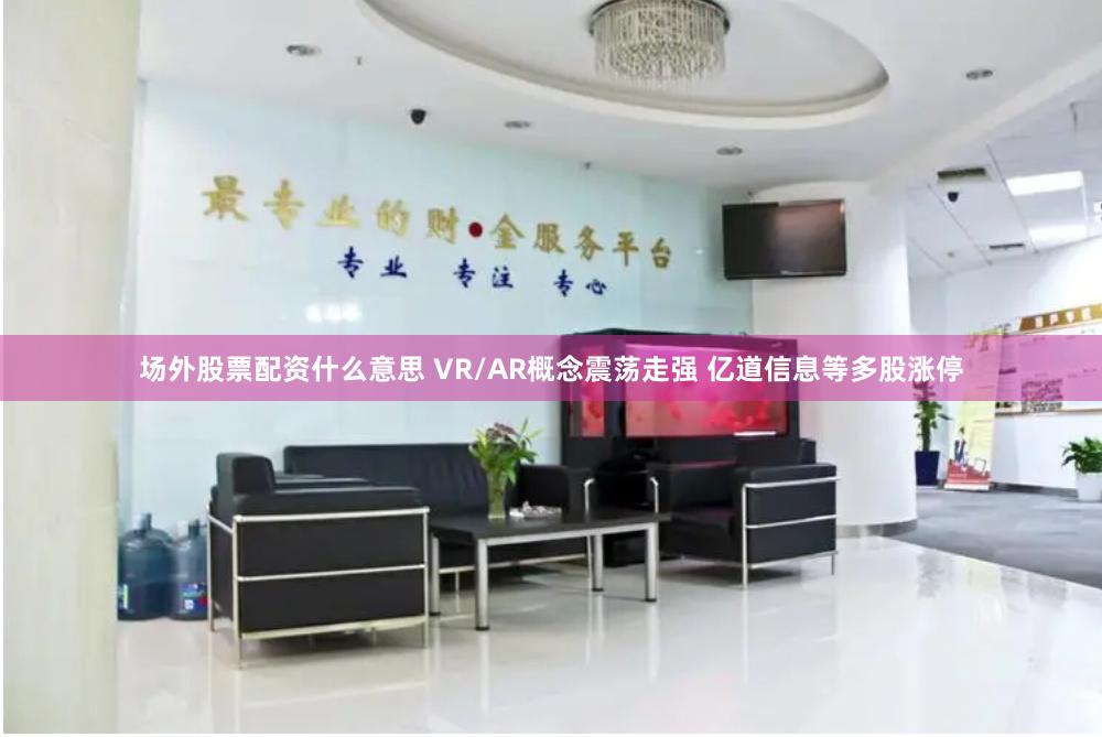 场外股票配资什么意思 VR/AR概念震荡走强 亿道信息等多股涨停