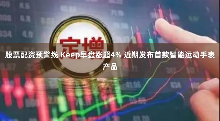 股票配资预警线 Keep早盘涨超4% 近期发布首款智能运动手表产品