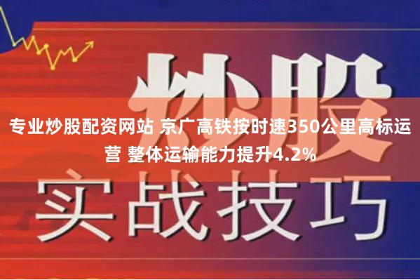 专业炒股配资网站 京广高铁按时速350公里高标运营 整体运输能力提升4.2%