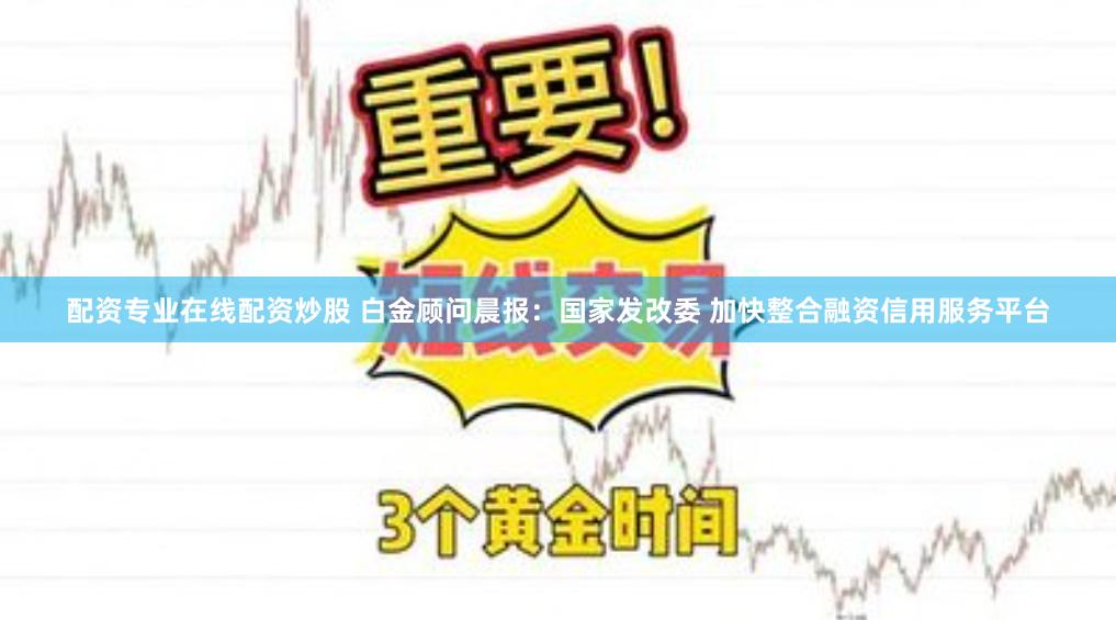 配资专业在线配资炒股 白金顾问晨报：国家发改委 加快整合融资信用服务平台