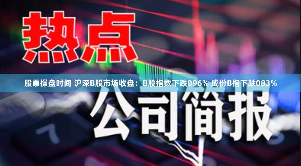 股票操盘时间 沪深B股市场收盘：B股指数下跌096% 成份B指下跌083%