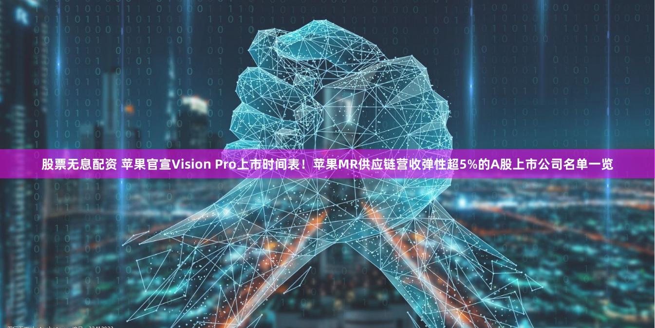 股票无息配资 苹果官宣Vision Pro上市时间表！苹果MR供应链营收弹性超5%的A股上市公司名单一览