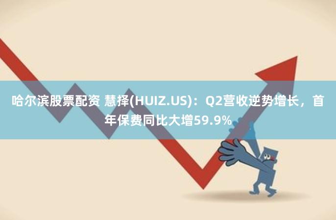 哈尔滨股票配资 慧择(HUIZ.US)：Q2营收逆势增长，首年保费同比大增59.9%