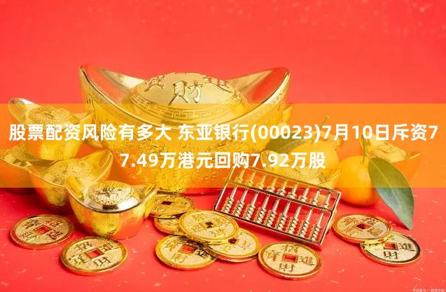 股票配资风险有多大 东亚银行(00023)7月10日斥资77.49万港元回购7.92万股