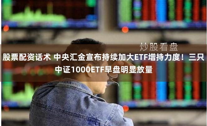 股票配资话术 中央汇金宣布持续加大ETF增持力度！三只中证1000ETF早盘明显放量