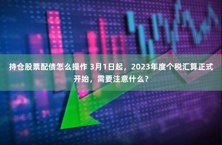 持仓股票配债怎么操作 3月1日起，2023年度个税汇算正式开始，需要注意什么？