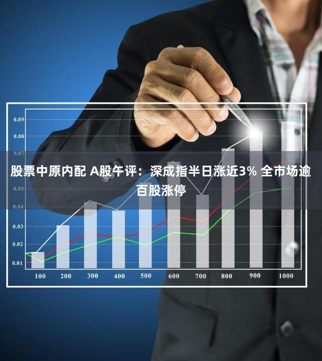 股票中原内配 A股午评：深成指半日涨近3% 全市场逾百股涨停