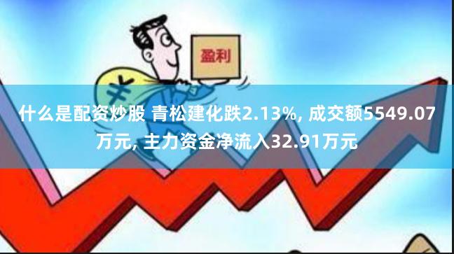 什么是配资炒股 青松建化跌2.13%, 成交额5549.07万元, 主力资金净流入32.91万元