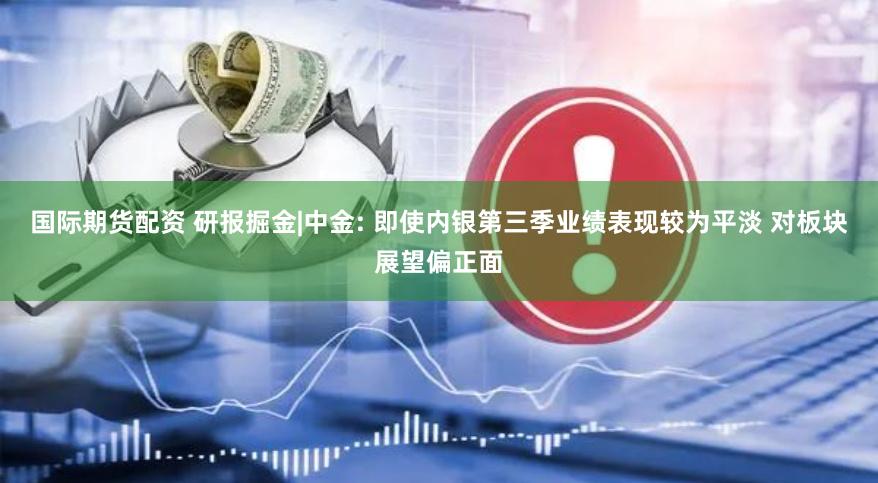 国际期货配资 研报掘金|中金: 即使内银第三季业绩表现较为平淡 对板块展望偏正面