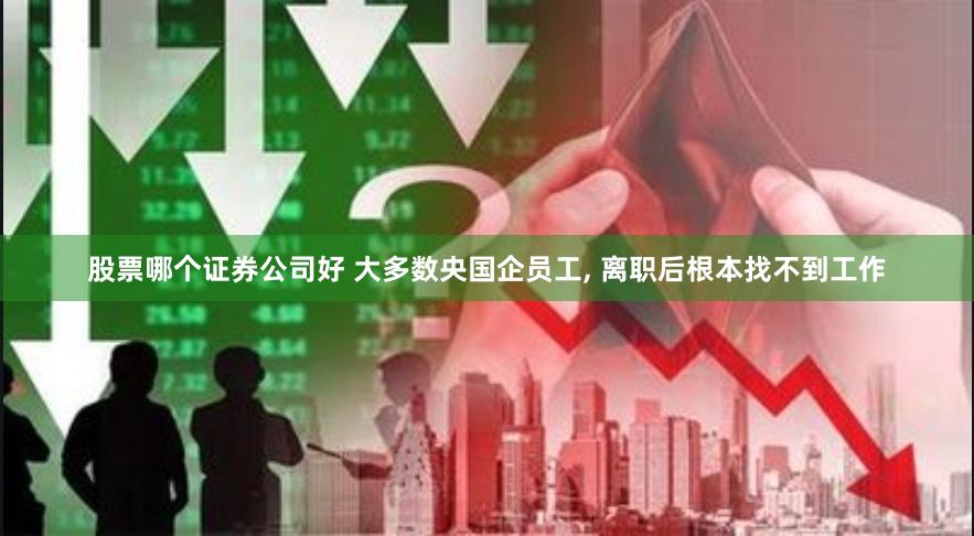 股票哪个证券公司好 大多数央国企员工, 离职后根本找不到工作