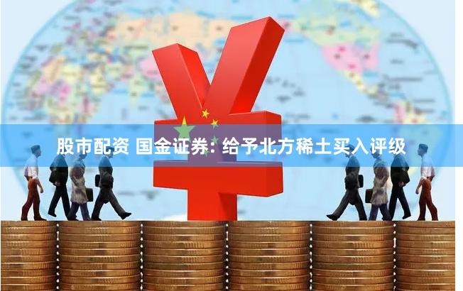 股市配资 国金证券: 给予北方稀土买入评级