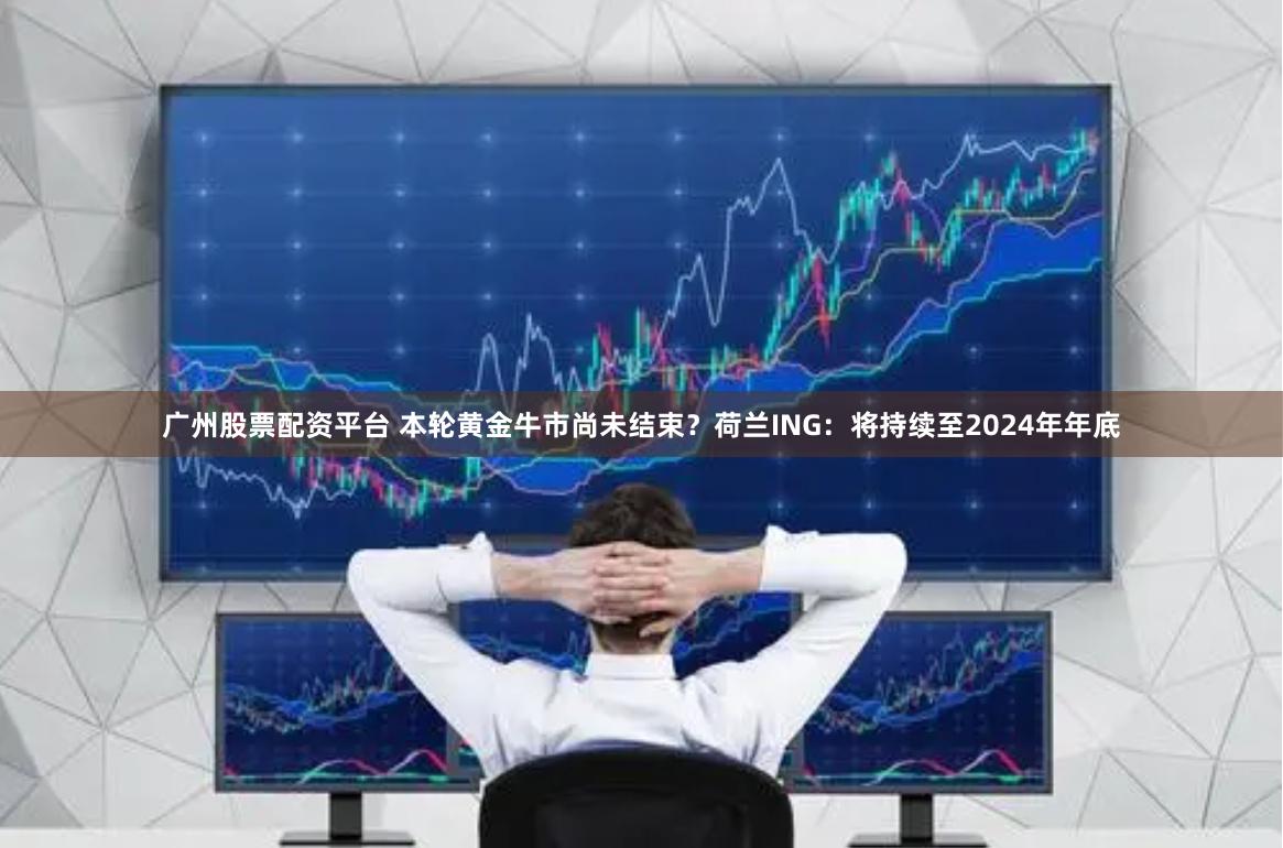 广州股票配资平台 本轮黄金牛市尚未结束？荷兰ING：将持续至2024年年底