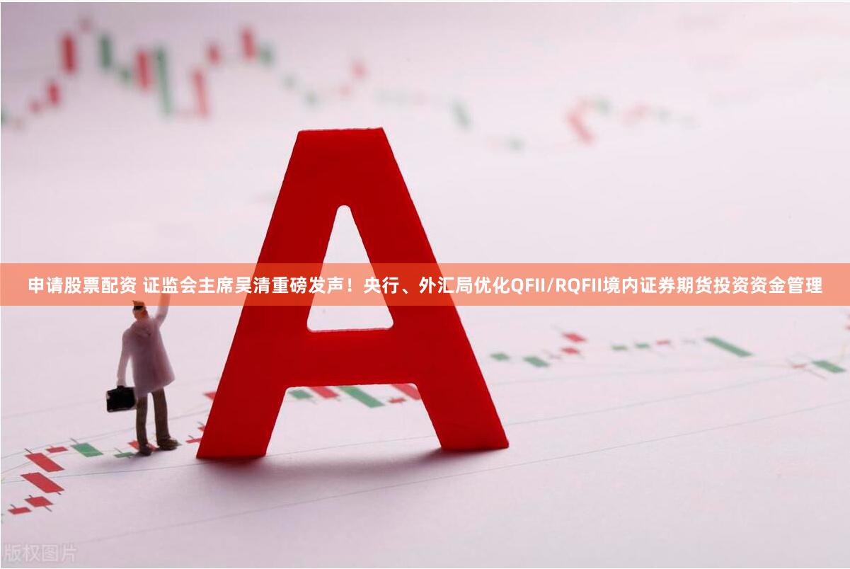 申请股票配资 证监会主席吴清重磅发声！央行、外汇局优化QFII/RQFII境内证券期货投资资金管理
