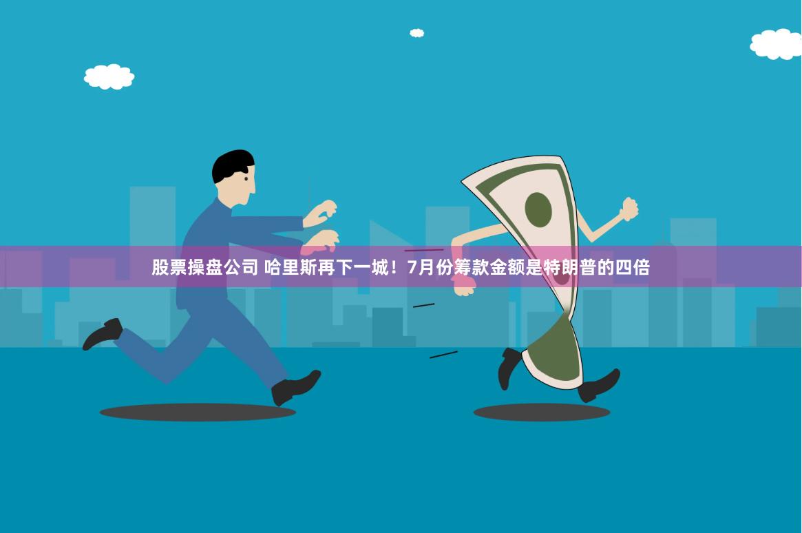 股票操盘公司 哈里斯再下一城！7月份筹款金额是特朗普的四倍