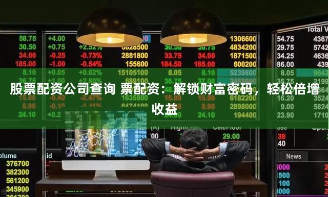 股票配资公司查询 票配资：解锁财富密码，轻松倍增收益