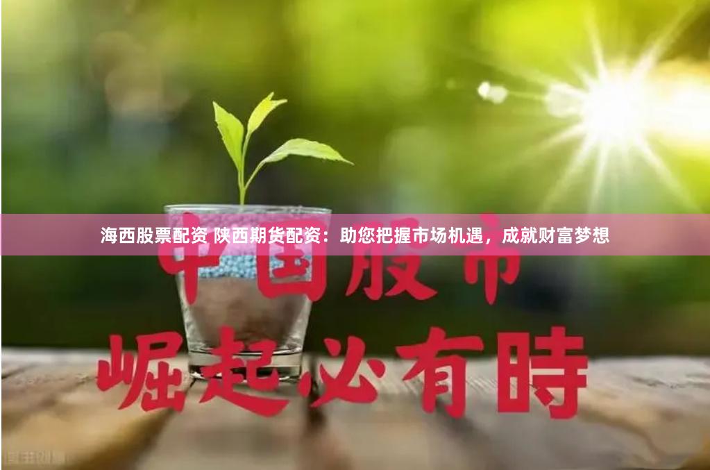 海西股票配资 陕西期货配资：助您把握市场机遇，成就财富梦想