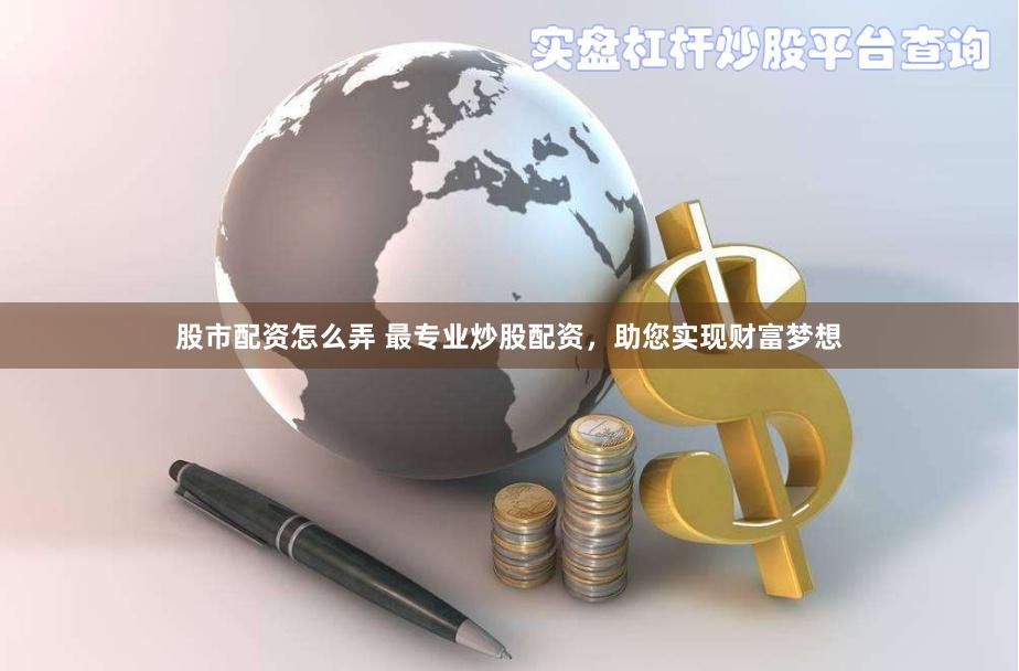 股市配资怎么弄 最专业炒股配资，助您实现财富梦想