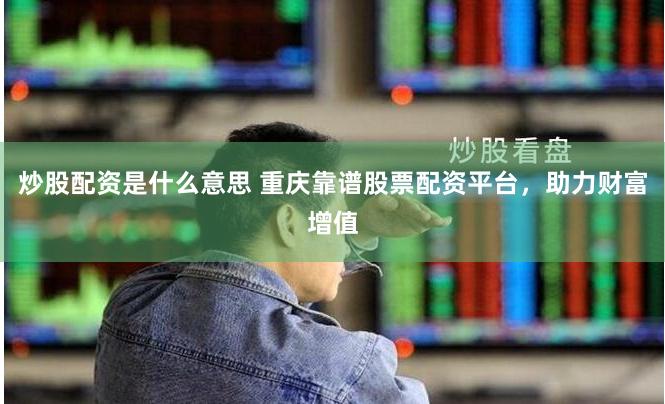 炒股配资是什么意思 重庆靠谱股票配资平台，助力财富增值