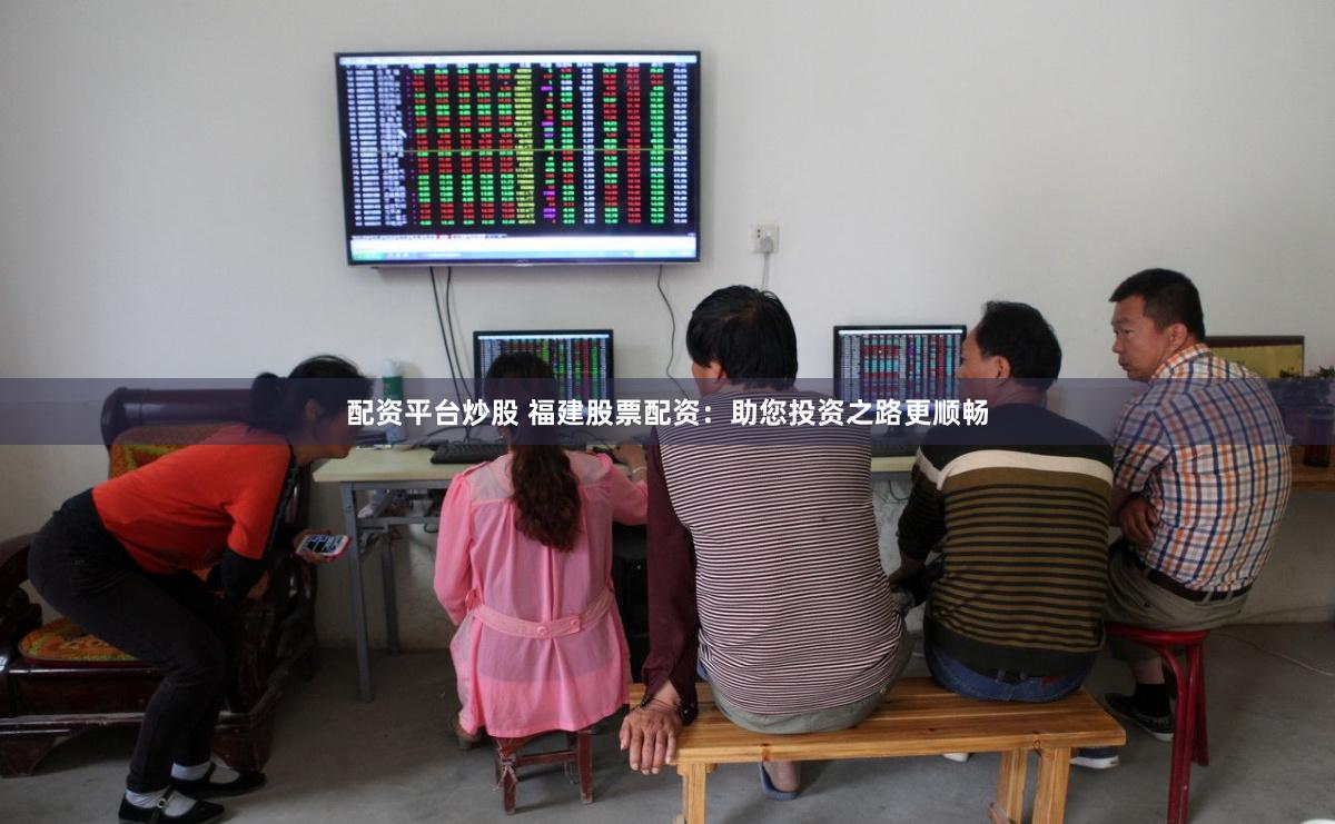 配资平台炒股 福建股票配资：助您投资之路更顺畅