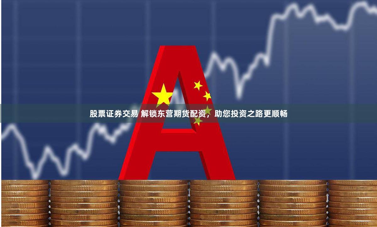 股票证券交易 解锁东营期货配资，助您投资之路更顺畅