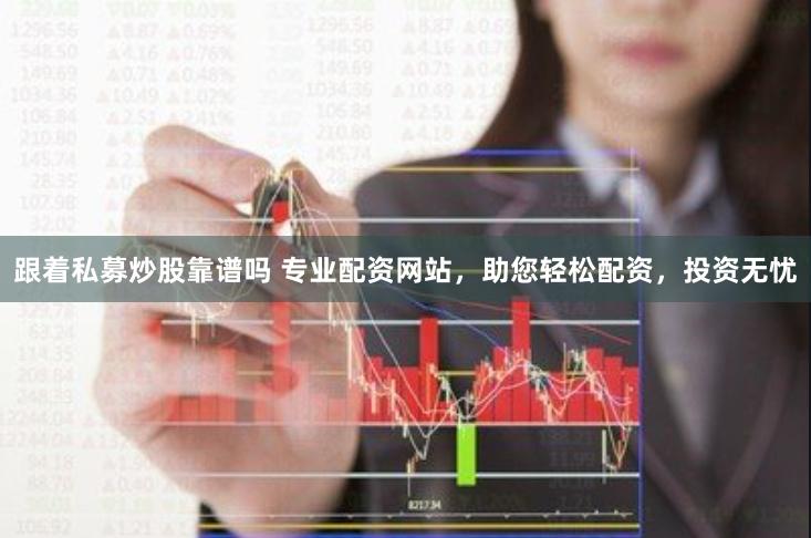 跟着私募炒股靠谱吗 专业配资网站，助您轻松配资，投资无忧