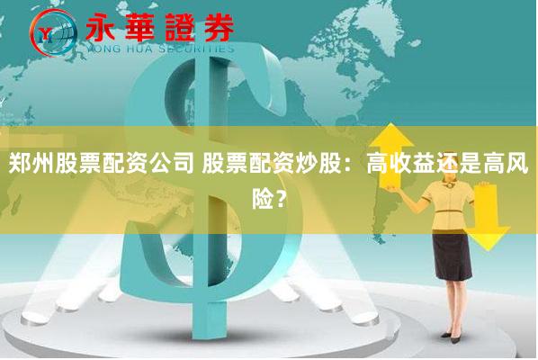 郑州股票配资公司 股票配资炒股：高收益还是高风险？