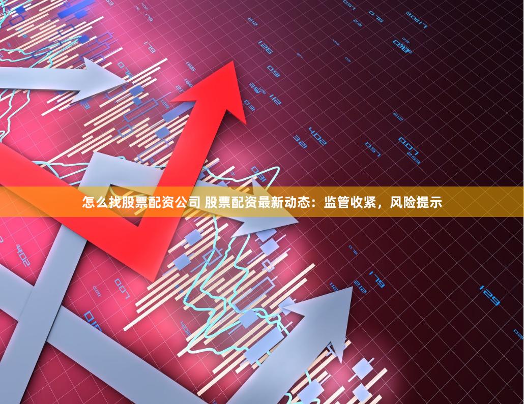 怎么找股票配资公司 股票配资最新动态：监管收紧，风险提示