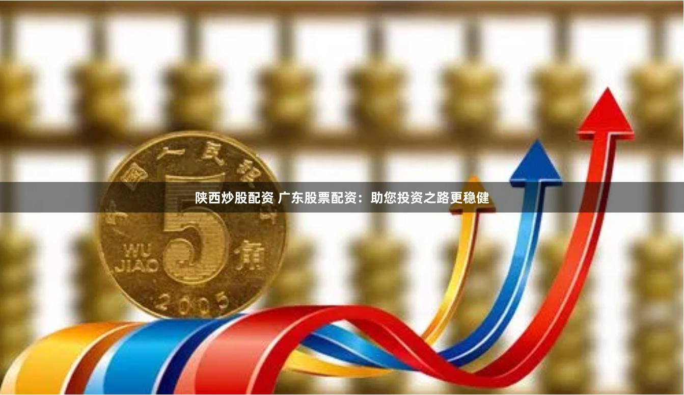 陕西炒股配资 广东股票配资：助您投资之路更稳健
