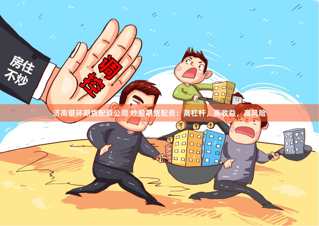 济南银环期货配资公司 炒股期货配资：高杠杆，高收益，高风险