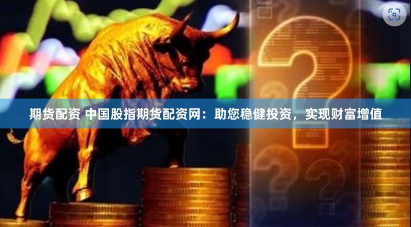 期货配资 中国股指期货配资网：助您稳健投资，实现财富增值