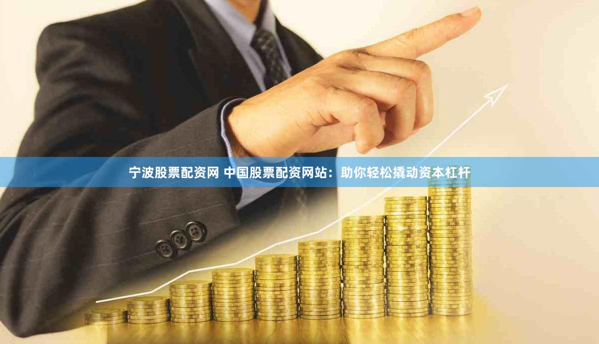 宁波股票配资网 中国股票配资网站：助你轻松撬动资本杠杆