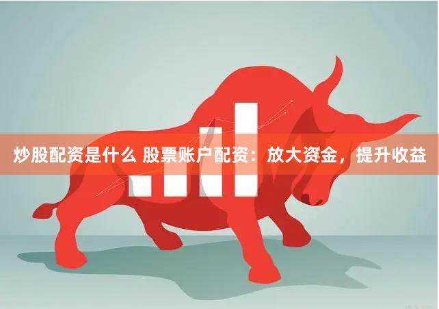 炒股配资是什么 股票账户配资：放大资金，提升收益