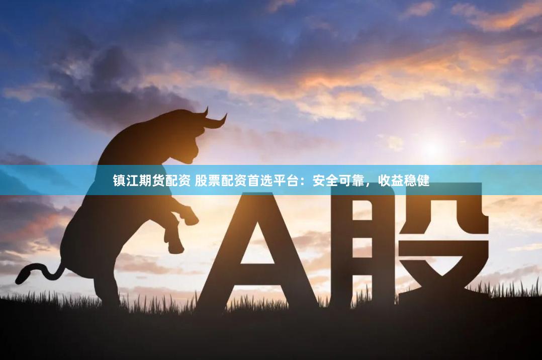 镇江期货配资 股票配资首选平台：安全可靠，收益稳健