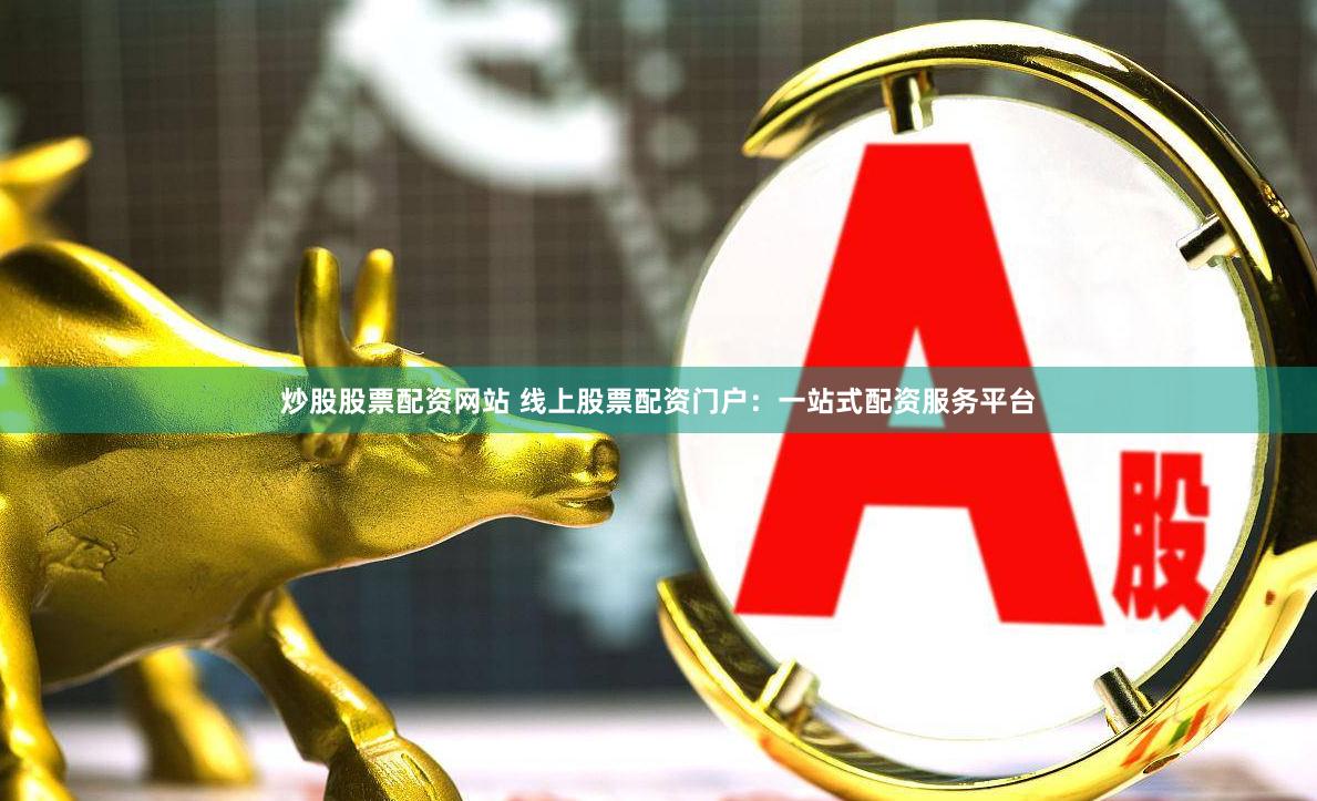 炒股股票配资网站 线上股票配资门户：一站式配资服务平台