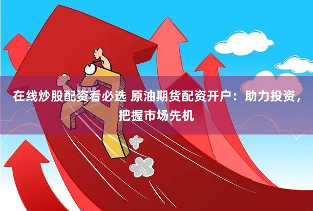在线炒股配资看必选 原油期货配资开户：助力投资，把握市场先机