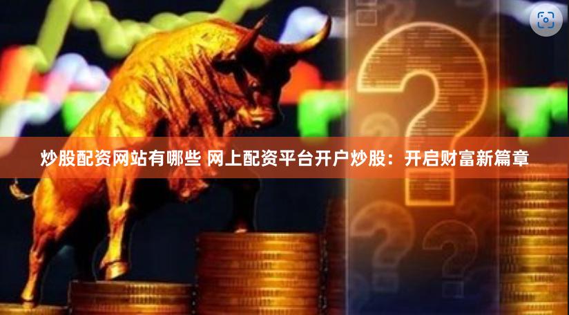 炒股配资网站有哪些 网上配资平台开户炒股：开启财富新篇章