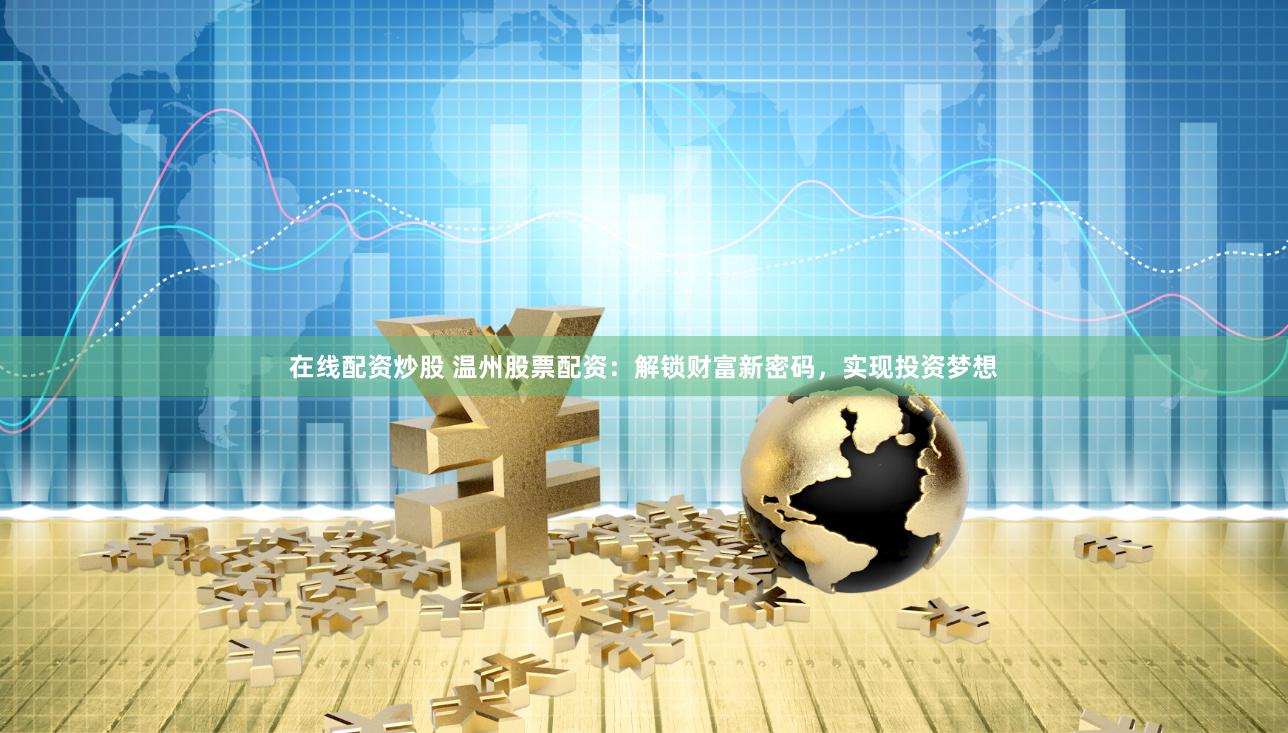 在线配资炒股 温州股票配资：解锁财富新密码，实现投资梦想