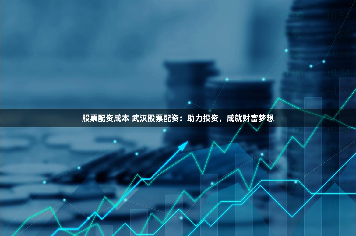 股票配资成本 武汉股票配资：助力投资，成就财富梦想