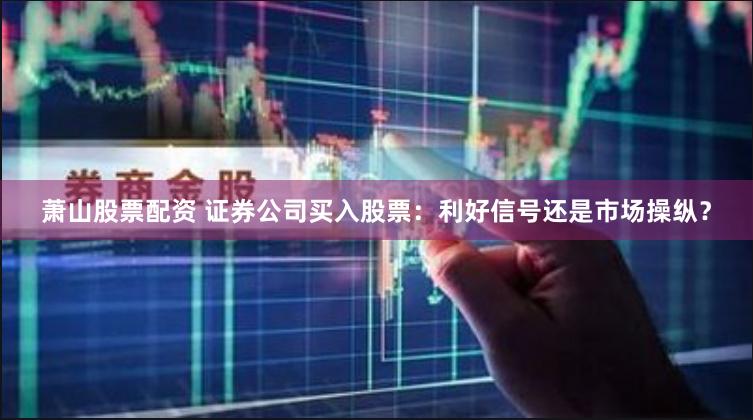 萧山股票配资 证券公司买入股票：利好信号还是市场操纵？